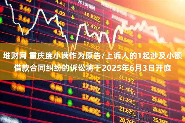 堆财网 重庆度小满作为原告/上诉人的1起涉及小额借款合同纠纷的诉讼将于2025年6月3日开庭