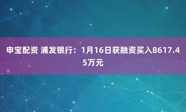 申宝配资 浦发银行：1月16日获融资买入8617.45万元