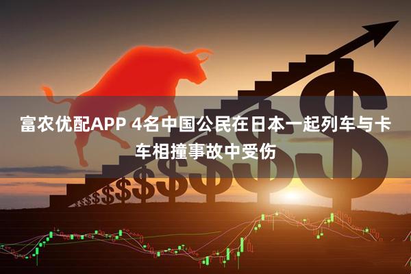 富农优配APP 4名中国公民在日本一起列车与卡车相撞事故中受伤
