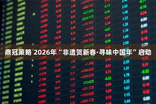 鼎冠策略 2026年“非遗贺新春·寻味中国年”启动