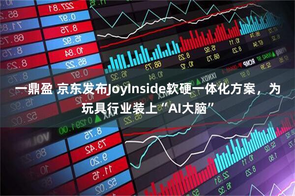 一鼎盈 京东发布JoyInside软硬一体化方案，为玩具行业装上“AI大脑”