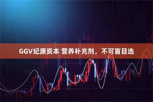 GGV纪源资本 营养补充剂，不可盲目选