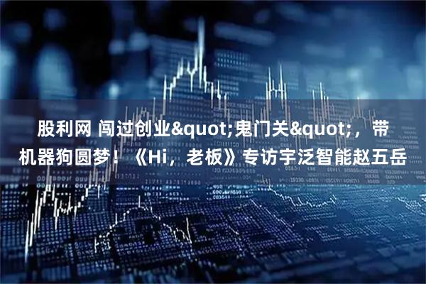 股利网 闯过创业"鬼门关"，带机器狗圆梦！《Hi，老板》专访宇泛智能赵五岳