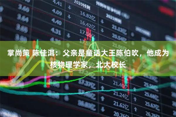 掌尚策 陈佳洱：父亲是童话大王陈伯吹，他成为核物理学家，北大校长