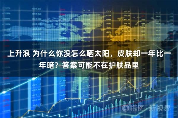 上升浪 为什么你没怎么晒太阳，皮肤却一年比一年暗？答案可能不在护肤品里