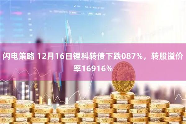 闪电策略 12月16日锂科转债下跌087%，转股溢价率16916%