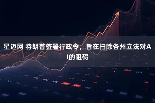 星迈网 特朗普签署行政令，旨在扫除各州立法对AI的阻碍