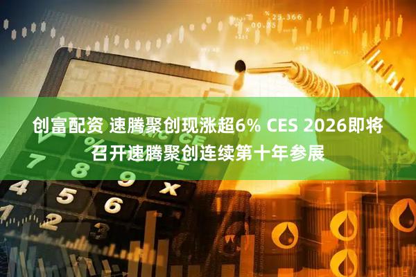 创富配资 速腾聚创现涨超6% CES 2026即将召开速腾聚创连续第十年参展