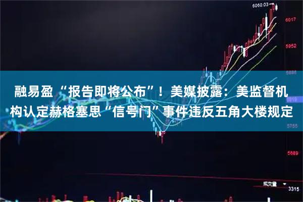 融易盈 “报告即将公布”！美媒披露：美监督机构认定赫格塞思“信号门”事件违反五角大楼规定