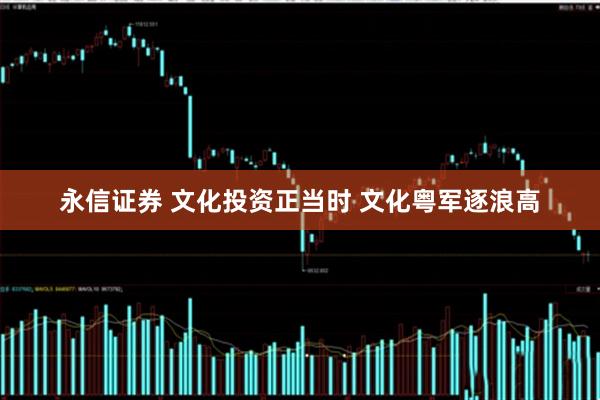 永信证券 文化投资正当时 文化粤军逐浪高