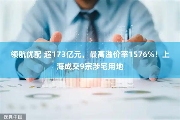 领航优配 超173亿元，最高溢价率1576%！上海成交9宗涉宅用地
