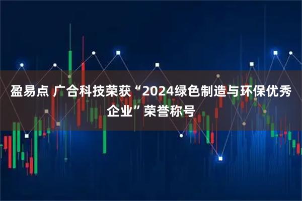 盈易点 广合科技荣获“2024绿色制造与环保优秀企业”荣誉称号