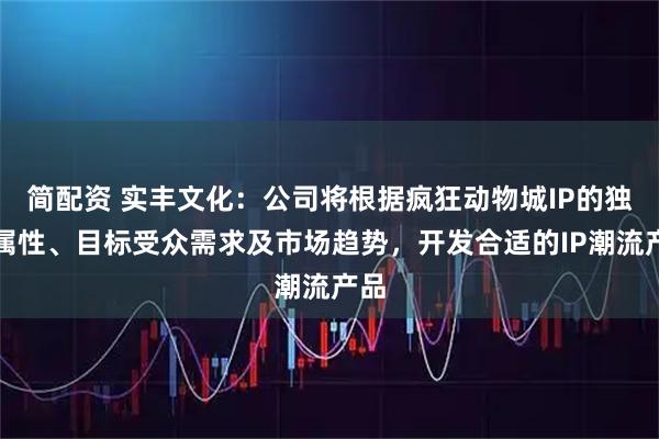简配资 实丰文化：公司将根据疯狂动物城IP的独特属性、目标受众需求及市场趋势，开发合适的IP潮流产品