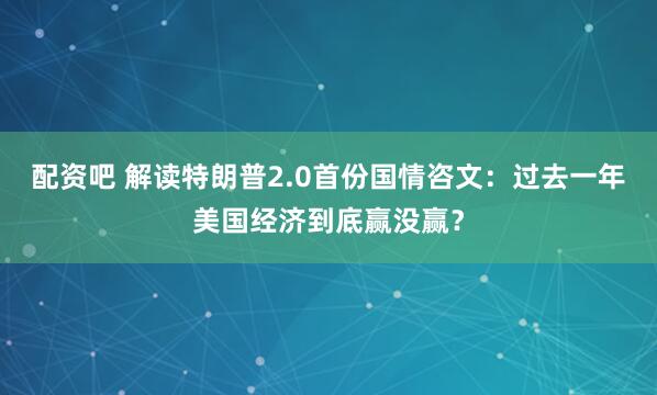 配资吧 解读特朗普2.0首份国情咨文：过去一年美国经济到底赢没赢？