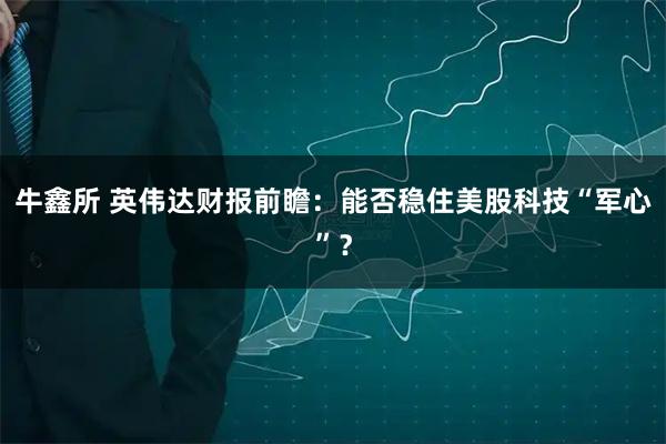 牛鑫所 英伟达财报前瞻：能否稳住美股科技“军心”？