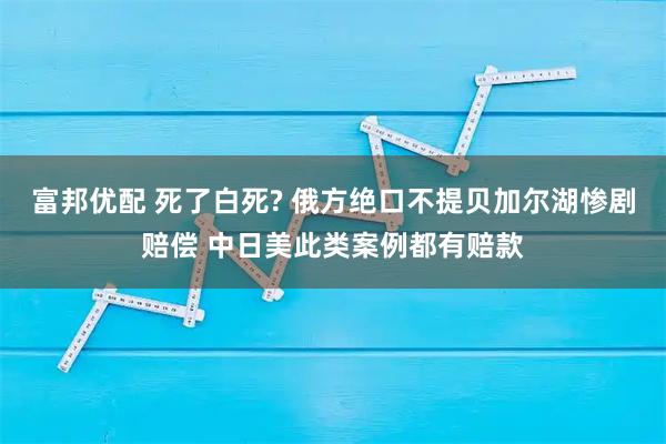 富邦优配 死了白死? 俄方绝口不提贝加尔湖惨剧赔偿 中日美此类案例都有赔款