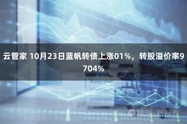 云管家 10月23日蓝帆转债上涨01%，转股溢价率9704%