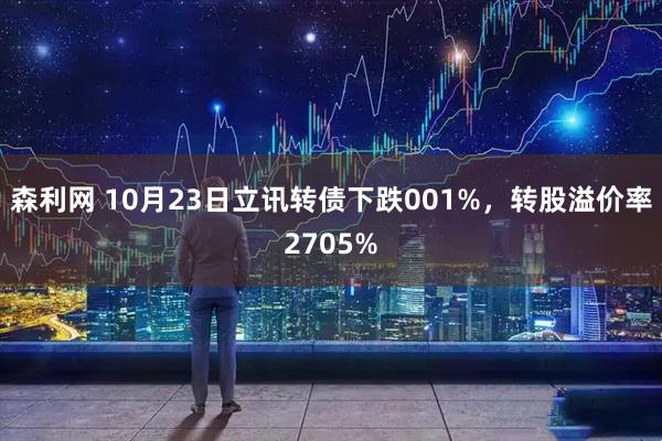 森利网 10月23日立讯转债下跌001%，转股溢价率2705%