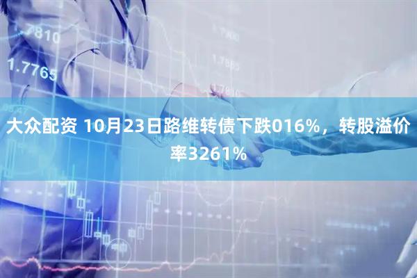 大众配资 10月23日路维转债下跌016%，转股溢价率3261%